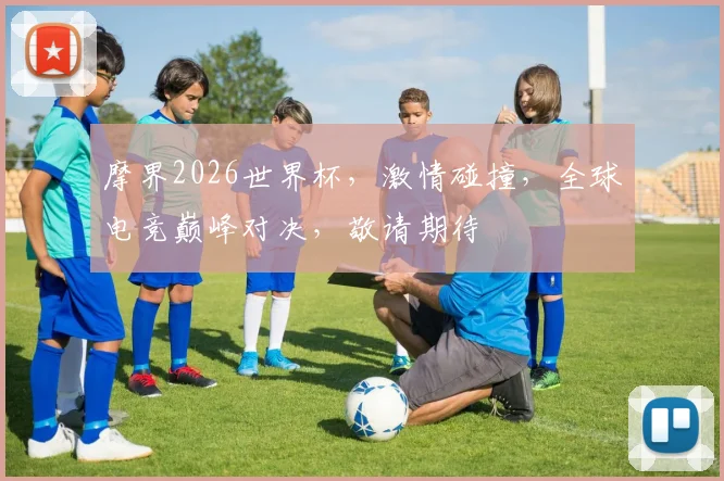 摩界2026世界杯，激情碰撞，全球电竞巅峰对决，敬请期待