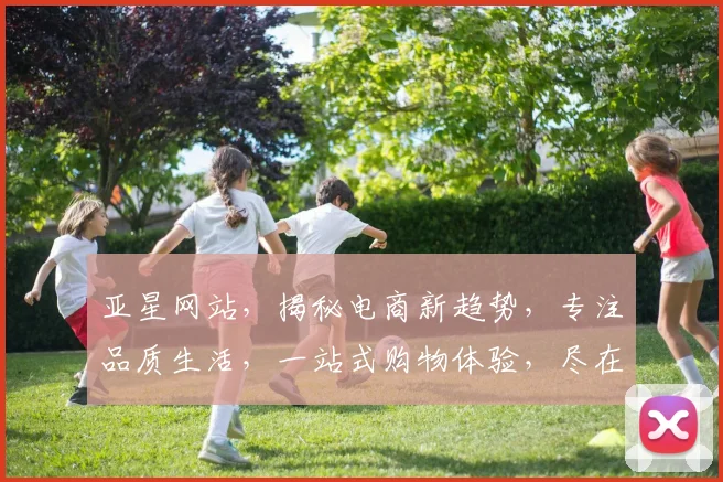 亚星网站，揭秘电商新趋势，专注品质生活，一站式购物体验，尽在亚星官网，不容错过