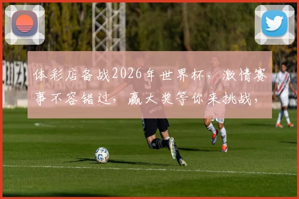 体彩店备战2026年世界杯，激情赛事不容错过，赢大奖等你来挑战，购彩就选我们