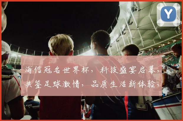 海信冠名世界杯，科技盛宴启幕，共鉴足球激情，品质生活新体验，一触即发