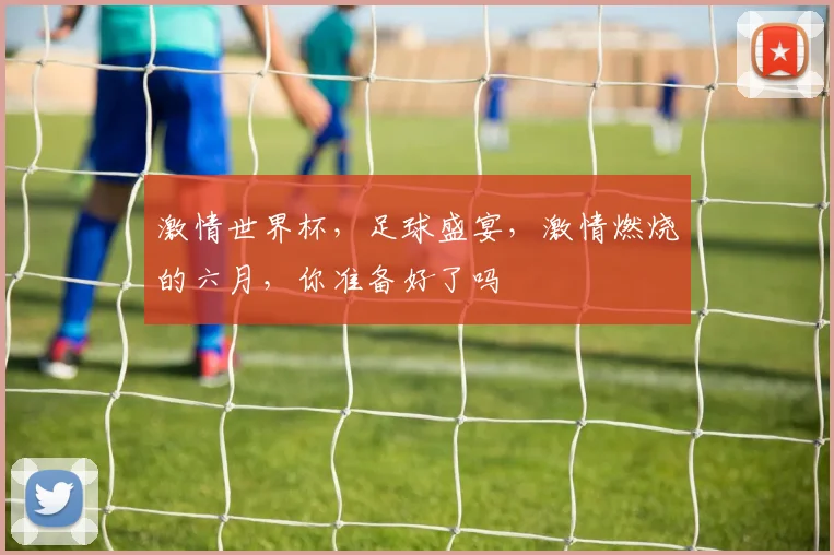 激情世界杯，足球盛宴，激情燃烧的六月，你准备好了吗