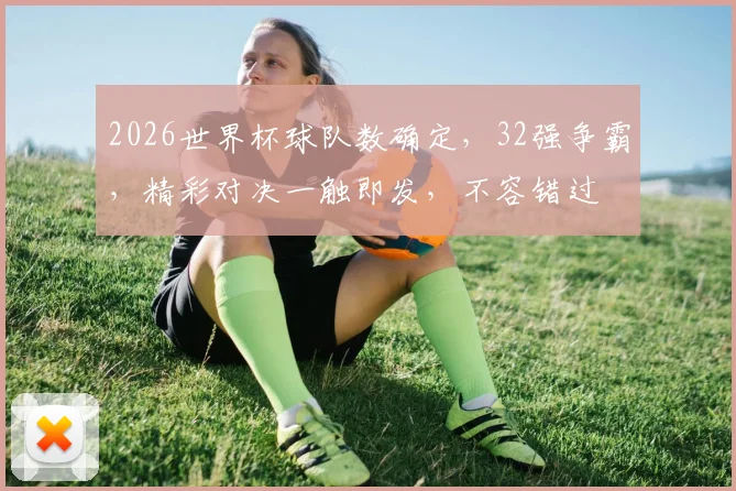 2026世界杯球队数确定，32强争霸，精彩对决一触即发，不容错过