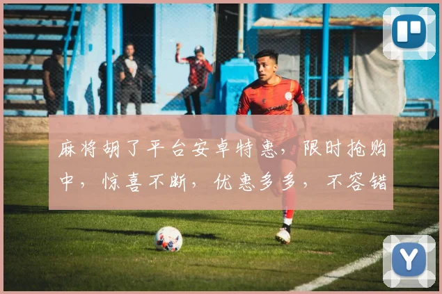 麻将胡了平台安卓特惠，限时抢购中，惊喜不断，优惠多多，不容错过，速来体验