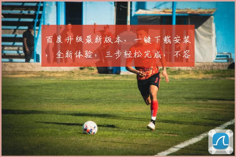 百度升级最新版本，一键下载安装，全新体验，三步轻松完成，不容错过，升级必备