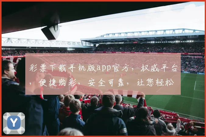 彩票下载手机版app官方，权威平台，便捷购彩，安全可靠，让您轻松体验