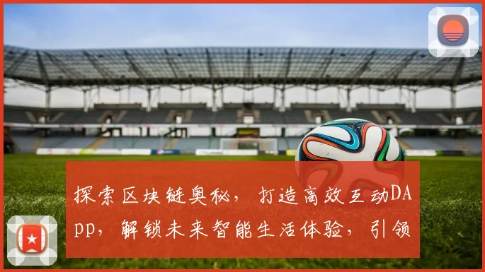 探索区块链奥秘，打造高效互动DApp，解锁未来智能生活体验，引领科技潮流
