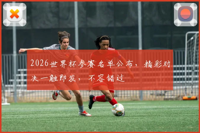 2026世界杯参赛名单公布，精彩对决一触即发，不容错过