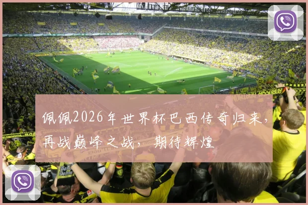 佩佩2026年世界杯巴西传奇归来，再战巅峰之战，期待辉煌