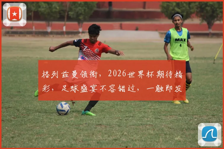 格列兹曼领衔，2026世界杯期待精彩，足球盛宴不容错过，一触即发