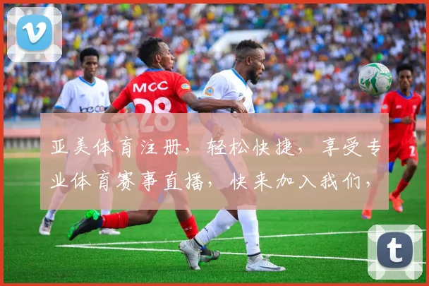 亚美体育注册，轻松快捷，享受专业体育赛事直播，快来加入我们，体验非凡