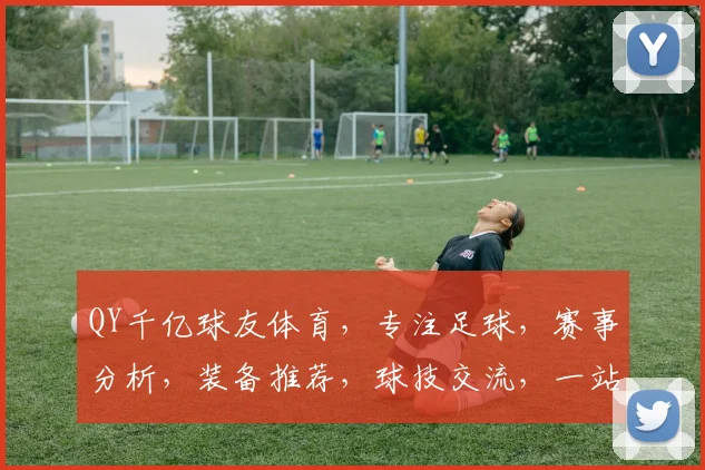 QY千亿球友体育，专注足球，赛事分析，装备推荐，球技交流，一站式足球平台体验